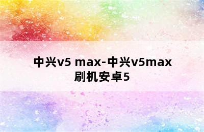 中兴v5 max-中兴v5max刷机安卓5